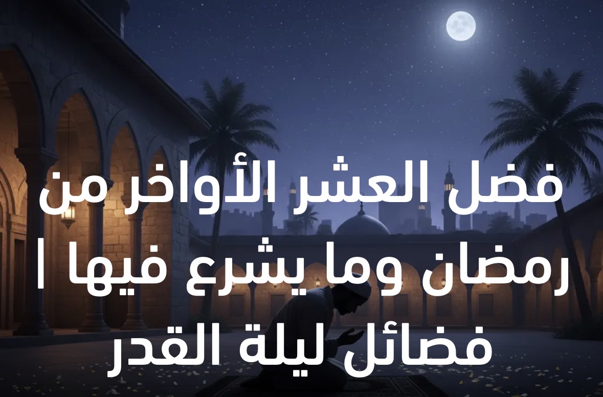 فضل العشر الأواخر من رمضان وما يشرع فيها | فضائل ليلة القدر